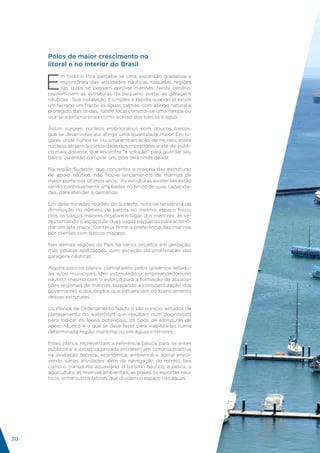 Polos de maior crescimento no
     litoral e no interior do Brasil


     E
          m todo o País percebe-se uma expansão gradativa e
          espontânea das atividades náuticas naquelas regiões
          nas quais se possam aprovar marinas. Neste cenário,
     predominam as estruturas de pequeno porte: as garagens
     náuticas. Sua instalação é simples e rápida quando já existe
     um terreno em frente às águas calmas, com abrigo natural e
     protegido das ondas. Neste local constrói-se uma rampa ou
     usa-se a própria praia como acesso dos barcos à água.

     Assim surgem núcleos embrionários com poucos barcos,
     que se desenvolve até atingir uma quantidade maior. Em lu-
     gares onde nunca se viu uma embarcação de recreio, esses
     núcleos atraem a curiosidade dos moradores e até de públi-
     co mais distante, que encontra “a solução” para guardar seu
     barco, ou então comprar um, pois terá onde deixar.

     Na região Sudeste, que concentra a maioria das estruturas
     de apoio náutico, não houve lançamentos de marinas de
     maior porte nos últimos anos. As estruturas existentes estão
     sendo continuamente ampliadas no limite de suas capacida-
     des, para atender a demanda.

     Em determinadas regiões do Sudeste, nota-se tendência de
     diminuição no número de barcos no mesmo espaço físico,
     pois os barcos maiores ocupam o lugar dos menores, às ve-
     zes tomando o espaço de duas vagas pequenas para acomo-
     dar um iate maior. Continua firme a preferência das marinas
     por clientes com barcos maiores.

     Nas demais regiões do País há vários projetos em gestação,
     mas poucas realizações, com exceção da proliferação das
     garagens náuticas.

     Alguns poucos planos contratados pelos governos estadu-
     ais e/ou municipais têm estimulado o empreendedorismo
     náutico, mesmo com o esforço para a formação de associa-
     ções regionais de marinas, buscando a conscientização dos
     governantes e dos órgãos que influenciam no licenciamento
     dessas estruturas.

     Os Planos de Ordenamento Náutico são o início: estudos de
     planejamento do waterfront que resultam num diagnóstico
     para indicar os locais potenciais, os tipos de estruturas de
     apoio náutico e o que se deve fazer para viabilizá-las numa
     determinada região marítima ou em águas interiores.

     Estes planos representam a referência básica para os entes
     públicos e a iniciativa privada entrarem em sintonia positiva
     na avaliação técnica, econômica, ambiental e social envol-
     vendo várias atividades além da navegação de recreio, tais
     como o transporte aquaviário, o turismo náutico, a pesca, a
     aquicultura, as reservas ambientais, as praias, os esportes náu-
     ticos, entre outros fatores que dividem o espaço nas águas.




                                                                         INDÚSTRIA
                                                                           NÁUTICA
                                                                        BRASILEIRA
30
 