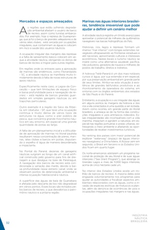 Mercados e espaços ameaçados                         Marinas nas águas interiores brasilei-
                                                          ras, tendência irreversível que pode

     A
             s regiões que estão sofrendo degrada-
             ção ambiental afastam o usuário de barco     ajudar a definir um cenário melhor
             de recreio, assim como turistas embarca-
     dos. Por exemplo, hoje a represa de Guarapiran-      A atividade náutica registra um tímido avanço para
     ga, que já foi o berço de grandes velejadores e de   aproveitar o potencial de milhares de quilômetros
     vários iates clubes, está cercada por ocupações      navegáveis nas bacias hidrográficas do País.
     irregulares, que contaminam as águas e colocam
     em risco a saúde dos usuários náuticos.              Hidrovias, rios, lagos e represas formam um
                                                          imenso “mar interior” com longas extensões na-
     A ocupação irregular das margens das represas        vegáveis ultrapassando as fronteiras estaduais e
     e a falta de saneamento básico colocam em xe-        até nacionais, aproximando culturas e interesses
     que a atividade náutica, obrigando os donos de       econômicos. Nestes locais o turismo náutico se
     barcos de recreio a migrar para outras regiões.      insere como uma alternativa saudável, pacífica,
                                                          não poluidora, geradora de riqueza e milhares de
     Em regiões onde os entraves para a aprovação         postos de trabalho, diretos e indiretos.
     de marinas são endêmicos, como Florianópolis
     - SC, a atividade náutica se manifesta muito ti-     A hidrovia Tietê-Paraná é um dos mais notáveis
     midamente devido à falta de novas estruturas de      cursos d´água, por sua extensão e em especial,
     apoio náutico.                                       por sua preservação ambiental em grande parte
                                                          de seus limites. Atribui-se esta situação à exis-
     Especificamente neste caso, a Lagoa da Con-          tência de grandes latifúndios produtivos e ao
     ceição – que tem limitações de espaço físico         monitoramento da operadora do sistema, em
     e baixa profundidade para a navegação de re-         sintonia com os órgãos ambientais dos estados
     creio – está repleta de barcos grandes guar-         de São Paulo e do Paraná.
     dados em simples garagens náuticas ou em
     trapiches particulares.                              Entretanto, a ocupação e o uso irregular das águas
                                                          em alguns pontos às margens da hidrovia e dos
     Outro exemplo é a região do Saco da Ribei-           rios a ela conectados é uma questão a ser evitada.
     ra, em Ubatuba - SP, que teve uma ocupação           Assim como ocorreu em grande parte do litoral
     contínua e muito densa de vários tipos de            brasileiro, a ameaça se dá na forma das constru-
     estruturas na água, como o píer público de           ções irregulares e usos antrópicos indevidos. Es-
     pesca, que concentra grande movimento náu-           sas irregularidades são incompatíveis com a vida
     tico em seu entorno, em especial uma grande          marinha, impactam e agridem a natureza, em es-
     quantidade de poitas ao largo.                       pecial nas regiões portuárias e praias urbanas, es-
                                                          tressando o meio ambiente e afastando as opor-
     A falta de um planejamento inicial e a dificulda-    tunidades de receber investimentos turísticos.
     de de aprovação de marinas no litoral paulista
     resultaram nessa concentração de píeres, mari-       No ranking dos países com maior potencial de
     nas, iates clubes e barcos em poitas, disputan-      explorar “waterway” (espaço de águas interio-
     do o espelho d´água de maneira desordenada           res navegáveis) a China lidera. A Rússia vem em
     e impactante.                                        segundo, o Brasil em terceiro e os Estados Uni-
                                                          dos ficam em quarto lugar.
     No Pontal do Paraná, dezenas de garagens
     náuticas surgiram ao longo de um canal artifi-       Os norte-americanos adotaram um programa na-
     cial construído pelo governo para fins de dre-       cional de proteção de seu litoral e de suas águas
     nagem e que deságua na baía de Paranaguá.            interiores (“Sea Grant Program”), que abrange os
     A navegação dos barcos de recreio está con-          Grandes Lagos e mais de 11.000 lagos interiores
     dicionada a variação das marés, devido à bai-        acima de cinco hectares cada um.
     xa profundidade nesse estreito canal, onde se
     observam pontos de deterioração ambiental e          No interior dos Estados Unidos existe um mi-
     intensa ocupação habitacional e náutica.             lhão de barcos de recreio. A maioria deles está
                                                          engajada voluntariamente nos programas para
     A superfície das águas da baía de Guanabara          ajudar as autoridades a fiscalizar aspectos am-
     é afetada pelo descarte de lixo não degradável       bientais relacionados com as águas, como a in-
     em vários pontos. Esses locais são evitados pe-      vasão de espécies exóticas de moluscos e plan-
     los barcos de recreio, o que desvaloriza o patri-    tas, além da denúncia de ocorrências de usos e
     mônio náutico e a própria região.                    ocupações irregulares nas margens e nas águas.




                                                                                                      INDÚSTRIA
                                                                                                        NÁUTICA
                                                                                                     BRASILEIRA
32
 