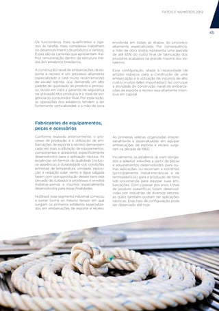 FATOS E NÚMEROS 2012




                                                                                                     45

Os funcionários mais qualificados e liga-      envolvida em todas as etapas do processo,
dos às tarefas mais complexas trabalham        altamente especializada. Por consequência,
no desenvolvimento de produtos e vendas.       a mão de obra direta representa uma parcela
Essas são as carreiras que apresentam me-      de até 65% do custo final de fabricação dos
lhor remuneração dentro da estrutura mé-       produtos acabados na grande maioria dos es-
dia dos estaleiros brasileiros.                taleiros.

A construção naval de embarcações de es-       Essa configuração, aliada à necessidade de
porte e recreio é um processo altamente        amplos espaços para a construção de uma
especializado e (até muito recentemente)       embarcação e à utilização de insumos de alto
de escala restrita, que demanda um alto        custo (muitos deles importados), faz com que
padrão de qualidade de produto e proces-       a atividade de construção naval de embarca-
so, tendo em vista a garantia de segurança     ções de esporte e recreio seja altamente inten-
na utilização dos produtos e o nível de exi-   siva em capital.
gência do consumidor final. Por essa razão,
as operações dos estaleiros tendem a ser
fortemente verticalizadas; e a mão de obra




Fabricantes de equipamentos,
peças e acessórios
Conforme exposto anteriormente, o pro-         As primeiras velerias organizadas empre-
cesso de produção e a utilização de em-        sarialmente e especializadas em equipar
barcações de esporte e recreio demandam        embarcações de esporte e recreio surgi-
cada vez mais a utilização de equipamentos,    ram na década de 1960.
componentes e acessórios especificamente
desenvolvidos para a aplicação náutica. As     Inicialmente, os estaleiros se viam obriga-
exigências em termos de qualidade (inclusi-    dos a adaptar soluções a partir de peças
ve aparência) e durabilidade sob condições     e equipamentos desenvolvidos para ou-
extremas de temperatura, umidade, exposi-      tras aplicações, ou recorriam a indústrias
ção à radiação solar, vento e água salgada     (principalmente metal-mecânicas e de
fazem com que a produção desses bens seja      termoplásticos) para a produção de itens
cercada de cuidados e processos e envolva      sob encomenda para equipar suas em-
matérias-primas e insumos especialmente        barcações. Com o passar dos anos, linhas
desenvolvidos para essas finalidades.          de produto específicas foram desenvol-
                                               vidas por indústrias de diversos setores,
No Brasil, esse segmento industrial começou    as quais também podiam ter aplicações
a tomar forma ao mesmo tempo em que            náuticas. Esse tipo de configuração pode
surgiam os primeiros estaleiros especializa-   ser observado até hoje.
dos em embarcações de esporte e recreio.
 