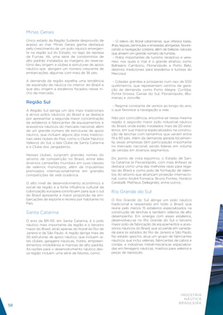 Minas Gerais
     Único estado da Região Sudeste desprovido de           - O relevo do litoral catarinense, que oferece baías,
     acesso ao mar, Minas Gerais ganha destaque           ilhas, lagoas, penínsulas e enseadas abrigadas, favore-
     pelo crescimento de um polo náutico emergen-         cendo a navegação costeira, além de belezas naturais
     te na região sul do Estado, no lago da represa       que atraem um grande número de turistas.
     de Furnas. Ali, uma série de condomínios de            - Polos importantes de turismo receptivo e vera-
     alto padrão instalados às margens do reserva-        neio, nos quais o mar é o grande atrativo, como
     tório deu origem a clubes e estruturas de apoio      Balneário Camboriú, Florianópolis e Porto Belo,
     náutico que abrigam um número crescente de           destinos tradicionais para brasileiros e turistas do
     embarcações, algumas com mais de 36 pés.             Mercosul.

     A demanda da região espelha uma tendência             - Cidades grandes e prósperas num raio de 500
     de expansão da náutica no interior do Brasil e       quilômetros, que representam centros de gera-
     que deu origem a estaleiros focados nesse ni-        ção de demanda, como Porto Alegre, Curitiba,
     cho de mercado.                                      Ponta Grossa, Caxias do Sul, Florianópolis, Blu-
                                                          menau e Joinville.
     Região Sul
                                                           - Regime constante de ventos ao longo do ano,
     A Região Sul abriga um dos mais tradicionais         o que favorece a navegação a vela.
     e ativos polos náuticos do Brasil e se destaca
     por apresentar a segunda maior concentração          Não por coincidência, encontra-se nessa mesma
     de estaleiros e fabricantes de equipamentos e        região o segundo maior polo industrial náutico
     acessórios náuticos do mercado nacional, além        do Brasil, onde estão instalados mais de 20 esta-
     de um grande número de estruturas de apoio           leiros, em sua maioria especializados na constru-
     náutico, que incluem alguns dos mais tradicio-       ção de lanchas com tamanhos que variam entre
     nais iates clubes do País, como o Clube Náutico      19 e 80 pés. Além da demanda gerada localmen-
     Veleiros do Sul, o Iate Clube de Santa Catarina      te, essas empresas têm participação importante
     e o Clube dos Jangadeiros.                           no mercado nacional, sendo líderes em volume
                                                          de vendas em diversos segmentos.
     Nesses clubes, surgiram grandes nomes do
     iatismo de competição no Brasil, entre eles          Do ponto de vista esportivo, o Estado de San-
     diversos campeões mundiais em suas classes           ta Catarina (e Florianópolis, com mais ênfase) se
     de veleiros monotipos, além de tripulantes           destaca como uma das melhores raias para rega-
     premiados internacionalmente em grandes              tas do Brasil e como polo de formação de talen-
     competições de vela oceânica.                        tos do iatismo que alcançam projeção internacio-
                                                          nal, como André Fonseca, Bruno Fontes, Horácio
     O alto nível de desenvolvimento econômico e          Carabelli, Matheus Dellagnelo, entre outros.
     social da região e a forte influência cultural da
     colonização europeia contribuem para que o sul       Rio Grande do Sul
     do Brasil apresente a maior proporção de em-
     barcações de esporte e recreio por habitante no      O Rio Grande do Sul abriga um polo náutico
     País.                                                tradicional e respeitado em todo o Brasil, que
                                                          reúne pelo menos 15 estaleiros especializados na
     Santa Catarina                                       construção de lanchas e também veleiros de alto
                                                          desempenho. Em sinergia com esses estaleiros,
     O eixo da BR-101, em Santa Catarina, é o polo        desenvolveu-se no Rio Grande do Sul o terceiro
     náutico mais importante da região e o terceiro       maior polo de fabricação de equipamentos e aces-
     maior do Brasil, atrás apenas do litoral do Rio de   sórios náuticos do Brasil, que só perde em varieda-
     Janeiro e de São Paulo. A região abriga mais de      de para os estados do Rio de Janeiro e São Paulo.
     50 estruturas de apoio náutico, que incluem ia-      No estado gaúcho, atua um grupo de fabricantes
     tes clubes, garagens náuticas, hotéis, empreen-      náuticos que inclui velerias, fabricantes de cabos e
     dimentos imobiliários e marinas de alto padrão.      cordas, e indústrias metal-mecânicas especializa-
     As razões para o desenvolvimento náutico des-        das em ferragens náuticas, mastros para veleiros e
     sa região incluem uma série de fatores, como:        peças de reposição.




                                                                                                         INDÚSTRIA
                                                                                                           NÁUTICA
                                                                                                        BRASILEIRA
58
 