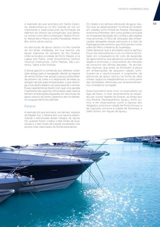 FATOS E NÚMEROS 2012




A exemplo do que acontece em Santa Catari-            Os clubes e as demais estruturas de apoio náu-      59
na, desenvolveu-se no Rio Grande do Sul um            tico que se desenvolveram no litoral do Estado,
importante e tradicional polo de formação de          em cidades como Pontal do Paraná, Paranaguá,
talentos do iatismo de competição, que desta-         Antonina e Morretes, têm como público principal
ca nomes como Boris Ostergren, Nelson Picco-          os moradores da região de Curitiba e das regiões
lo, Alexandre e Marco Aurélio Paradeda, Nelson        mais próximas. O foco de utilização das embar-
Ilha, entre vários outros.                            cações abrigadas nessas estruturas é a baía de
                                                      Paranaguá e seu entorno, que inclui pontos como
As estruturas de apoio náutico no Rio Grande          a Ilha do Mel e a Reserva do Superagui.
do Sul estão instaladas, em sua maioria, nas          Cabe destacar que a atividade náutica ganhou
águas interiores do estuário do Rio Guaíba,           força nos reservatórios e rios no interior do Es-
onde se localiza a cidade de Porto Alegre, e na       tado, em consequência do ciclo de expansão
Lagoa dos Patos, onde encontramos centros             da agroindústria, que alavancou a economia da
náuticos tradicionais, como Pelotas, São Lou-         região e promoveu o crescimento do mercado
renço, Tapes e Rio Grande.                            de consumo nas últimas décadas. As ativida-
                                                      des náuticas, que antes se limitavam à pesca
O litoral gaúcho é conhecido por oferecer condi-      em embarcações de pequeno calado, sofis-
ções árduas para a navegação, devido ao regime        ticaram-se e oportunizaram o surgimento de
de ventos fortes, mar grosso e pouca profundida-      estruturas de apoio náutico na forma de iates
de próximo da costa, e é desprovido de baías ou       clubes, negócios independentes ou como parte
abrigos naturais para embarcações, o que restrin-     das facilidades oferecidas por empreendimen-
ge a sua atratividade e uso para esporte e recreio.   tos imobiliários na região.
Essas características fazem com que uma parcela
importante dos gaúchos aficionados pela náutica       Esse movimento teve início no reservatório do
tenham embarcações baseadas em estruturas de          lago de Itaipu, e mais recentemente se expan-
apoio náutico de Santa Catarina e até no balneá-      diu por outras regiões do Estado, ao longo dos
rio uruguaio de Punta del Este.                       rios Paraná, Paranapanema, Iguaçu, entre ou-
                                                      tros, e em reservatórios como a represa dos
Paraná                                                Alagados, próxima à cidade de Ponta Grossa, a
                                                      de Capivara, próxima à cidade de Sertaneja, e
A exemplo do que acontece nos demais estados          Salto Osório, em Águas de Iguaçu.
da Região Sul, o Paraná tem sua náutica desen-
volvida e estruturada desde meados do século
XX, quando foram criados o Iate Clube de Gua-
ratuba e o Iate Clube de Caiobá, localizados nos
pontos mais valorizados do litoral paranaense.
 