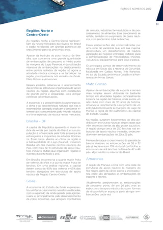 FATOS E NÚMEROS 2012




                                                                                                       61

Regiões Norte e                                    de veículos, indústrias farmacêuticas e de pro-
                                                   cessamento de alimentos. Esse crescimento se
Centro-Oeste                                       refletiu também no surgimento de polos náuti-
                                                   cos, com predomínio total de lanchas.
As regiões Norte e Centro-Oeste represen-
tam os novos mercados da náutica no Brasil
                                                   Essas embarcações são comercializadas por
e estão revelando um grande potencial de
                                                   uma rede de varejistas que, em sua maioria,
crescimento para os próximos anos.
                                                   desenvolveu um departamento de náutica
                                                   agregado ao negócio principal, voltado para
Apesar da tradição do polo náutico de Bra-
                                                   a comercialização de motocicletas, triciclos,
sília, que concentra uma grande quantidade
                                                   veículos ou equipamentos para caça e pesca.
de embarcações de pequeno e médio porte
às margens do Lago Paranoá, e da utilização
                                                   Os principais pontos de desenvolvimento da
intensiva de embarcações no deslocamento
                                                   náutica em Goiás são a represa de Corumbá,
entre pontos isolados da região, só agora a
                                                   localizada em Caldas Novas; Três Ranchos,
atividade náutica começa a se fortalecer na
                                                   no sul do Estado; próximo a Catalão e à fron-
região, principalmente nos estados de Goiás,
                                                   teira com Minas Gerais.
Mato Grosso e Amazonas.

Nesses estados, observa-se o aparecimento          Mato Grosso
das primeiras estruturas organizadas de apoio
náutico da região, algumas com instalações         Apesar de embarcações de esporte e recreio
de grande porte e preparadas para abrigar          mais simples serem utilizadas há bastante
centenas de embarcações.                           tempo em atividades ligadas principalmente
                                                   à pesca na região de Cáceres, onde existe um
A expansão e a prosperidade do agronegócio,        iate clube com mais de 30 anos de história,
o clima e as características naturais dos rios e   observa-se recentemente o surgimento de um
reservatórios da região explicam o crescente in-   polo náutico relevante às margens do Lago de
teresse dos consumidores pelo mundo náutico        Manso, a cerca de 90 quilômetros da capital
e a forte expansão da náutica nesses mercados.     do Estado, Cuiabá.

                                                   Na região, surgiram loteamentos de alto pa-
Brasília – DF                                      drão com estruturas náuticas organizadas que
                                                   vêm atraindo clientes de alto poder aquisitivo.
A capital da República apresenta o maior ín-
                                                   A região abriga cerca de 250 lanchas nas es-
dice de renda per capita do Brasil, e sua po-
                                                   truturas de apoio náutico visitadas, onde pre-
pulação é influenciada pela forte presença de
                                                   dominam embarcações de 20 a 26 pés.
estrangeiros e migrantes de estados litorâne-
os. Esses fatos, aliados ao clima da região e
                                                   Merece destaque o crescimento da parcela de
à balneabilidade do Lago Paranoá, tornaram
                                                   barcos maiores; as embarcações de 26 a 32
Brasília um dos maiores centros náuticos do
                                                   pés já representam 15% do total da flotilha, e
País, com mais de 15 estruturas de apoio náu-
                                                   encontram-se até lanchas na faixa de 42 a 46
tico, inclusive clubes que organizam regatas e
                                                   pés, algo inédito no interior do Brasil.
eventos durante todo o ano.

Em Brasília encontra-se a quarta maior frota       Amazonas
de veleiros do País e a quinta maior frota de
lanchas. Em uma análise regional, a capital        A região de Manaus conta com uma rede de
detém cerca de 90% dos veleiros e 65% das          estruturas de apoio náutico às margens do
lanchas abrigados em estruturas de apoio           Rio Negro, além de vários píeres e ancoradou-
náutico da Região Centro-Oeste.                    ros, onde são abrigadas as embarcações de
                                                   esporte e recreio.
Goiás                                              Atualmente, predominam as embarcações
                                                   de pequeno porte, de até 26 pés, mas as
A economia do Estado de Goiás experimen-
                                                   estruturas de apoio náutico buscam formas
tou um forte crescimento nas últimas décadas,
                                                   de disponibilizar espaços para abrigar em-
com a expansão da renda gerada pela agrope-
                                                   barcações cada vez
cuária e, principalmente, pelo desenvolvimento
de polos industriais, que abrigam montadoras
 