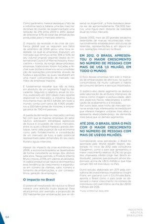 Como parâmetro, merece destaque o fato de         serva na Argentina*, a frota brasileira deve-
     a indústria náutica italiana, uma das mais tra-   ria ser de aproximadamente 754.000 bar-
     dicionais do mundo, ter experimentado uma         cos, uma figura bem distante da realidade
     retração de 21% entre 2009 e 2010, apesar         atual do nosso mercado.
     de direcionar 67% do total das embarcações
     produzidas para o mercado externo.                Desde 2005, mais de 20 grandes estaleiros
                                                       detentores de marcas reconhecidas inter-
     O impacto da recessão e da crise de con-          nacionalmente estabeleceram estruturas de
     fiança global que se seguiram aos fatos           revendas, representações e, em alguns ca-
     de setembro de 2008 gerou uma nova re-            sos, operações industriais no Brasil.
     alidade, na qual as empresas disputam um
     mercado que diminuiu entre 35% e 50% do           EM 2012, O BRASIL APRESEN-
     seu volume original, segundo dados do In-
     ternational Council of Marine Industry Asso-      TOU O MAIOR CRESCIMENTO
     ciations – Icomia. Ao longo desse processo,       NO NÚMERO DE PESSOAS COM
     empresas tradicionais foram forçadas a fe-        MAIS DE US$ 1,0 MILHÃO, EM
     char suas portas e observou-se a consolida-
     ção de operações concorrentes através de          TODO O MUNDO.
     fusões e aquisições, as quais resultaram em
     uma maior concentração de mercado nas             O foco dessas empresas tem sido o merca-
     mãos de empresas maiores.                         do de embarcações de alto luxo, no qual os
                                                       consumidores há muito cultivam o hábito
     É fundamental ressaltar que não se trata,         de consumo de bens e serviços importados.
     em absoluto, de um segmento frágil ou de-
     cadente. Segundo o relatório anual do Ico-        O público-alvo deste segmento se destaca
     mia, publicado em 2011 (dado mais recente         pela valorização de atributos intangíveis de
     disponível no mercado), a indústria náutica       marca, como imagem e exclusividade, além
     movimenta mais de 83,5 bilhões em todo o          dos aspectos físicos relacionados à sofisti-
     mundo, conta com cerca de 4.900 estalei-          cação de acabamento e à inovação.
     ros e 200 fabricantes de motores, e empre-        Por outro lado, esse nicho de mercado tor-
     ga cerca de 700 mil pessoas.                      na-se ainda mais interessante na medida em
                                                       que oferece margens unitárias mais altas e
     A queda da demanda nos mercados centrais          apresenta elasticidade–preço da demanda
     fez com que as maiores empresas do setor          mais baixa que os demais segmentos.
     náutico adotassem estratégias agressivas
     de busca e ocupação de novos mercados,            ATÉ 2016, O BRASIL SERÁ O PAÍS
     entre os quais o Brasil mereceu grande des-       COM O MAIOR CRESCIMENTO
     taque, tanto pela pujança da sua economia
     como pelo fortalecimento e consolidação           NO NÚMERO DE PESSOAS COM
     de um mercado de luxo, e pelo potencial           MAIS DE US$100 MILHÕES.
     representado pelas dimensões do seu vasto
     litoral e águas interiores.                       Corroborando essa percepção, o Brasil foi
                                                       apontado pelo World Wealth Report, ela-
     Apesar do impacto da crise econômica de           borado no início de 2012 pela consultoria
     2008, a economia brasileira se desenvolveu        Capgemini, como o país que apresentou o
     de forma consistente ao longo dos últimos         maior crescimento relativo (6,2%) do grupo
     sete anos. Nesse período, o Produto Interno       dos chamados HNWI (High Net Worth In-
     Bruto cresceu 27,5%, em valores atualizados.      dividuals), pessoas que possuem ativos dis-
     A cadeia produtiva da náutica acompanhou          poníveis acima de U$1,0 milhão e que hoje
     essa tendência de crescimento e expandiu-         somam 165 mil indivíduos no País.
     se em número de clientes, valor, número e
     tamanho de embarcações, e, por consequ-           Outro estudo, elaborado em 2011 pela con-
     ência, geração de empregos.                       sultoria de investimentos imobiliários Knight
                                                       Frank, em parceria com o Citi Private Bank,
                                                       aponta o Brasil como o país onde se ob-
     O impacto no Brasil                               servará o maior crescimento no número de
                                                       indivíduos com patrimônio acima de U$100
     O potencial inexplorado da náutica no Brasil
                                                       milhões até 2016.
     merece uma atenção muito especial. Para
     alcançarmos, por exemplo, a proporção de          *Fonte: ICOMIA Fact Book 2010
     252 habitantes por embarcação que se ob-




                                                                                                 INDÚSTRIA
                                                                                                   NÁUTICA
                                                                                                BRASILEIRA
64
 