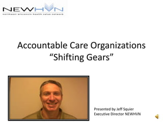 Accountable Care Organizations“Shifting Gears” Presented by Jeff Squier Executive Director NEWHVN 