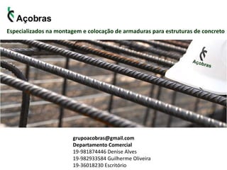 grupoacobras@gmail.com
Departamento Comercial
19-981874446 Denise Alves
19-982933584 Guilherme Oliveira
19-36018230 Escritório
Especializados na montagem e colocação de armaduras para estruturas de concreto
 