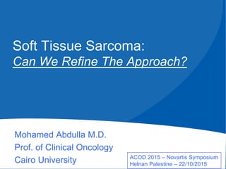 Soft Tissue Sarcoma:
Can We Refine The Approach?
Mohamed Abdulla M.D.
Prof. of Clinical Oncology
Cairo University ACOD 2015 – Novartis Symposium
Helnan Palestine – 22/10/2015
 