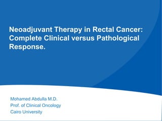 Neoadjuvant Therapy in Rectal Cancer:
Complete Clinical versus Pathological
Response.
Mohamed Abdulla M.D.
Prof. of Clinical Oncology
Cairo University
 