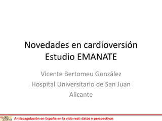 Anticoagulación en España en la vida real: datos y perspectivas
Novedades en cardioversión
Estudio EMANATE
Vicente Bertomeu González
Hospital Universitario de San Juan
Alicante
 