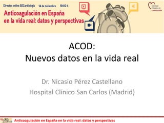 Anticoagulación en España en la vida real: datos y perspectivas
ACOD:
Nuevos datos en la vida real
Dr. Nicasio Pérez Castellano
Hospital Clínico San Carlos (Madrid)
 