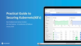 Practical Guide to
Securing Kubernets(K8’s)
Dan Hubbard and James Condon
Art into Science : A Conference of Defense
January, 2019
 