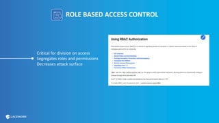 ROLE BASED ACCESS CONTROL
Critical for division on access
Segregates roles and permissions
Decreases attack surface
 