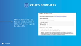 SECURITY BOUNDARIES
Utilize multiple namespaces
Separate sensitive workloads
Utilize node pools to separate
Ex: kube-public
 