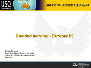 Blended learning - Europe/UK Shirley Reushle Australian Digital Futures Institute University of Southern Queensland Australia 