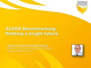 ACODE Benchmarking:
Plotting a bright future
Associate Professor Michael Sankey
Director, Learning Environments and Media
Member ACODE Executive
 