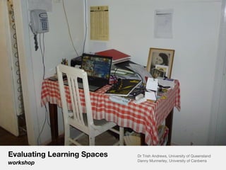 Evaluating Learning Spaces   Dr Trish Andrews, University of Queensland
                             Danny Munnerley, University of Canberra
workshop
 