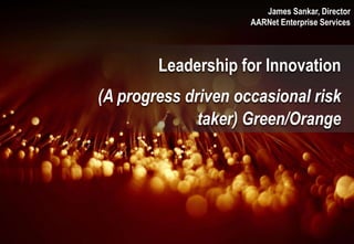 AARNet Copyright 2013
Leadership for Innovation
(A progress driven occasional risk
taker) Green/Orange
James Sankar, Director
AARNet Enterprise Services
 