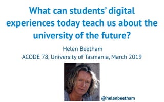 What can students’ digital
experiences today teach us about the
university of the future?
Helen Beetham
ACODE 78, University of Tasmania, March 2019
@helenbeetham
 