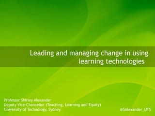 Leading and managing change in using
learning technologies
Professor Shirley Alexander
Deputy Vice-Chancellor (Teaching, Learning and Equity)
University of Technology, Sydney @SAlexander_UTS
 