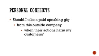 ▪ Should I take a paid speaking gig
▪ from this outside company
▪ when their actions harm my
customers?
 