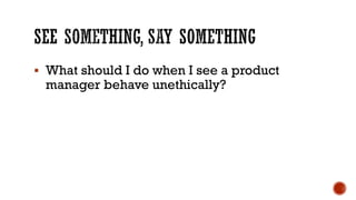 ▪ What should I do when I see a product
manager behave unethically?
 