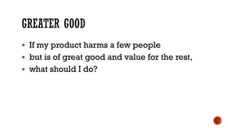 ▪ If my product harms a few people
▪ but is of great good and value for the rest,
▪ what should I do?
 