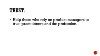 ▪ Help those who rely on product managers to
trust practitioners and the profession.
 