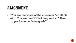 ▪ “You are the voice of the customer” conflicts
with “You are the CEO of the product.” How
do you balance those goals?
 