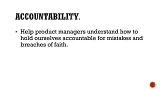 ▪ Help product managers understand how to
hold ourselves accountable for mistakes and
breaches of faith.
 