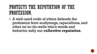 ▪ A well-used code of ethics defends the
profession from scallywags, rapscallions, and
other ne’er-do-wells who’s words and
behavior sully our collective reputation.
 