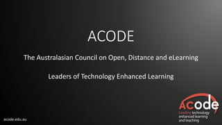 acode.edu.au
ACODE
The Australasian Council on Open, Distance and eLearning
Leaders of Technology Enhanced Learning
 