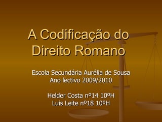 A Codificação do Direito Romano Escola Secundária Aurélia de Sousa Ano lectivo 2009/2010 Helder Costa nº14 10ºH Luis Leite nº18 10ºH 