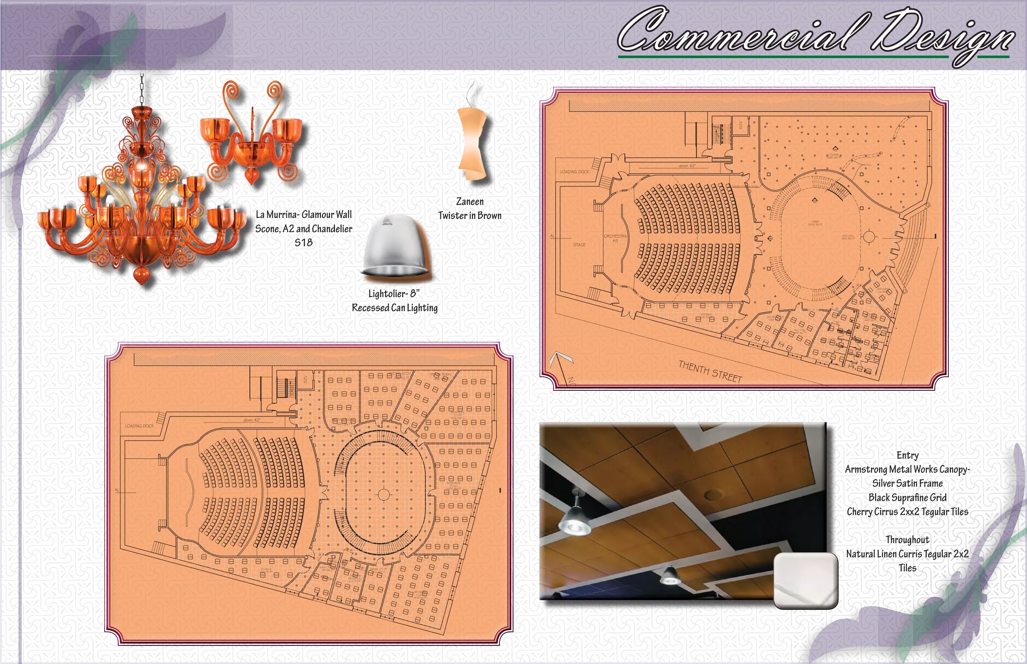 Commercial Design

                                                   Zaneen
La Murrina- Glamour Wall                       Twister in Brown
Scone, A2 and Chandelier
          S18



                          Lightolier- 8”
                       Recessed Can Lighting




                                                                                        Entry
                                                                           Armstrong Metal Works Canopy-
                                                                                 Silver Satin Frame
                                                                                Black Suprafine Grid
                                                                           Cherry Cirrus 2xx2 Tegular Tiles

                                                                                      Throughout
                                                                           Natural Linen Curris Tegular 2x2
                                                                                         Tiles
 