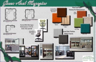 Green Arch Magazine
                                                                                                                            Wood and Panel
                                                                           Chocolate Brown
                                                                           Sapele Cathedral                           Finishes for Workstations
                                                                            Recut Veneer
                                                                                                                             Quilty-
                                                                                                                             Cayenne
                                                                                                                                                            Soba-
                                                                                                                                                            Khaki



01   Staff Writer Workstation     03 Staff Researcher Workstation
                                       Scale: 1/4” = 1’-0”
     Scale: 1/4” = 1’-0”
                                                                                   Orange Stained
                                Herman Miller Etho Space                              Plywood
                                                                                                     Light Ash Wood
                                Workstations in 10’x10’,                                                 Veneer
                                                                                                                                 Quilty-
                                  8’x8’, 8’x6’ and 6’x6’                                                                       Green Apple
                                                     Herman Miller Mira
                                                     Chair in Citron and
                                                                                                    Aeron Chair Finishes
02 Marketing Workstation
     Scale: 1/4” = 1’-0”
                                                          Shadow                                      Pellicle Classic                       Quilty- Jade


                                                                                       Zinc




                                                                                                    Carbon
 