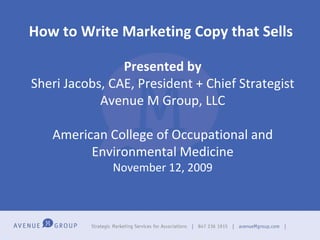 How to Write Marketing Copy that Sells   Presented by Sheri Jacobs, CAE, President + Chief Strategist Avenue M Group, LLC American College of Occupational and Environmental Medicine November 12, 2009 