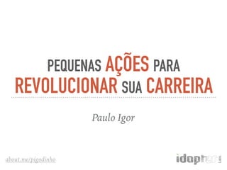 about.me/pigodinho
PEQUENAS AÇÕES PARA
REVOLUCIONAR SUA CARREIRA
Paulo Igor
 