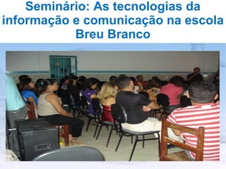 Seminário: As tecnologias da
informação e comunicação na escola
           Breu Branco
 