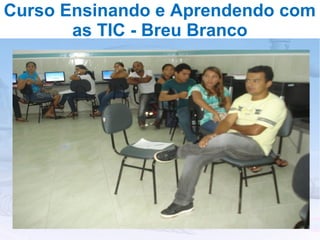 Curso Ensinando e Aprendendo com
       as TIC - Breu Branco
 
