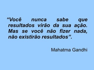 “Você nunca sabe que
resultados virão da sua ação.
Mas se você não fizer nada,
não existirão resultados”.
Mahatma Gandhi
 