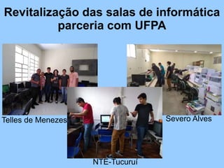Revitalização das salas de informática
parceria com UFPA
Severo Alves
NTE-Tucuruí
Telles de Menezes
 