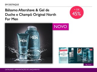 EM DESTAQUE
CATÁLOGO 1 APRESENTAÇÃO DE LANÇAMENTO
Pág. 24-25
Bálsamo Aftershave & Gel de
Duche e Champô Original North
For Men
NOVO
+ DE
45%
 