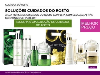 MELHOR
PREÇO
CUIDADOS DO ROSTO
CATÁLOGO 1 APRESENTAÇÃO DE LANÇAMENTO
SOLUÇÕES CUIDADOS DO ROSTO
A SUA ROTINA DE CUIDADOS DO ROSTO COMPLETA COM ECOLLAGEN,TIME
REVERSING E ULTIMATE LIFT
ESCOLHA A SUA SOLUÇÃO DE CUIDADOS
DO ROSTO
Págs.16-17
 