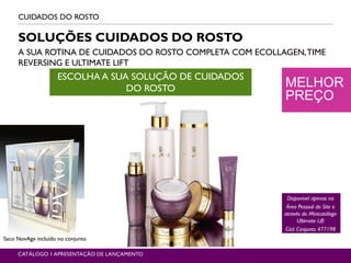MELHOR
PREÇO
CUIDADOS DO ROSTO
CATÁLOGO 1 APRESENTAÇÃO DE LANÇAMENTO
SOLUÇÕES CUIDADOS DO ROSTO
A SUA ROTINA DE CUIDADOS DO ROSTO COMPLETA COM ECOLLAGEN,TIME
REVERSING E ULTIMATE LIFT
ESCOLHA A SUA SOLUÇÃO DE CUIDADOS
DO ROSTO
Disponível apenas na
Área Pessoal do Site e
através do Minicatálogo
Ultimate Lift
Cód. Conjunto 477198
Saco NovAge incluído no conjunto
 