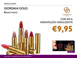 GIORDANI GOLD
Batom Iconic
MAQUILHAGEM
Pág. 54-55
CATÁLOGO 1 APRESENTAÇÃO DE LANÇAMENTO
COR RICA
HIDRATAÇÃO INDULGENTE
€9,95
 