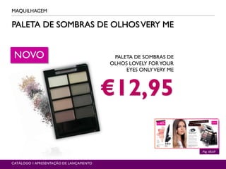 PALETA DE SOMBRAS DE OLHOSVERY ME
MAQUILHAGEM
CATÁLOGO 1 APRESENTAÇÃO DE LANÇAMENTO
Pág. 68.69
PALETA DE SOMBRAS DE
OLHOS LOVELY FORYOUR
EYES ONLYVERY ME
€12,95
NOVO
 
