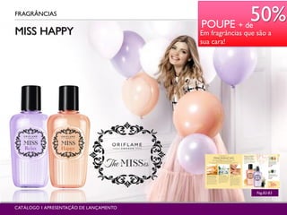 MISS HAPPY
FRAGRÂNCIAS
Pág.82-83
CATÁLOGO 1 APRESENTAÇÃO DE LANÇAMENTO
POUPE + de
50%
Em fragrâncias que são a
sua cara!
 