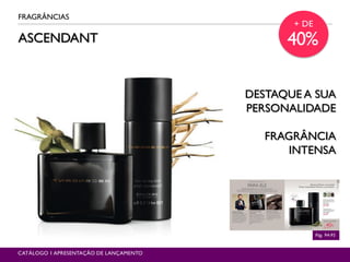 ASCENDANT
FRAGRÂNCIAS
Pág. 94-95
CATÁLOGO 1 APRESENTAÇÃO DE LANÇAMENTO
DESTAQUE A SUA
PERSONALIDADE
FRAGRÂNCIA
INTENSA
+ DE
40%
 