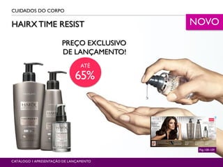 HAIRX TIME RESIST
CUIDADOS DO CORPO
Pág.108-109
CATÁLOGO 1 APRESENTAÇÃO DE LANÇAMENTO
PREÇO EXCLUSIVO
DE LANÇAMENTO!
ATÉ
65%
NOVO
 