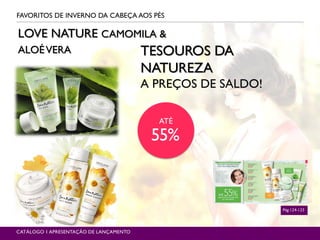 LOVE NATURE SKIN CARE
FAVORITOS DE INVERNO DA CABEÇA AOS PÉS
Pág.124-125
TESOUROS DA
NATUREZA
A PREÇOS DE SALDO!
LOVE NATURE CAMOMILA &
ALOÉVERA
CATÁLOGO 1 APRESENTAÇÃO DE LANÇAMENTO
ATÉ
55%
 