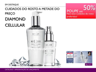 CUIDADOS DO ROSTO A METADE DO
PREÇO
DIAMOND
CELLULAR
EM DESTAQUE
Pág. 16-17
CATÁLOGO 1 APRESENTAÇÃO DE LANÇAMENTO
POUPE até
50%
Nos seus cuidados de rosto
preferidos!
 