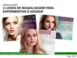 MAQUILHAGEM
3 LOOKS DE MAQUILHAGEM PARA
EXPERIMENTAR E ADORAR
Págs. 92-97
CATÁLOGO 13 APRESENTAÇÃO DE LANÇAMENTO
 